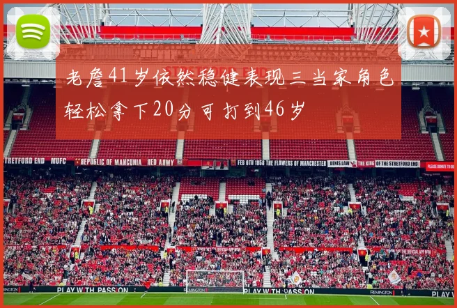 老詹41岁依然稳健表现三当家角色轻松拿下20分可打到46岁