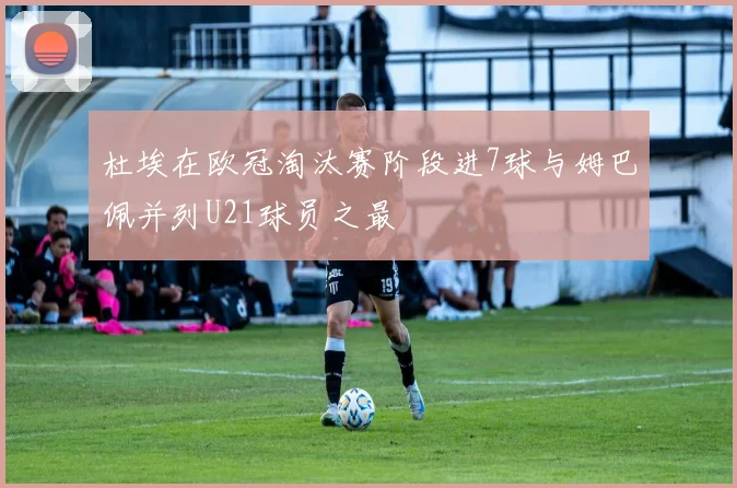 杜埃在欧冠淘汰赛阶段进7球与姆巴佩并列U21球员之最