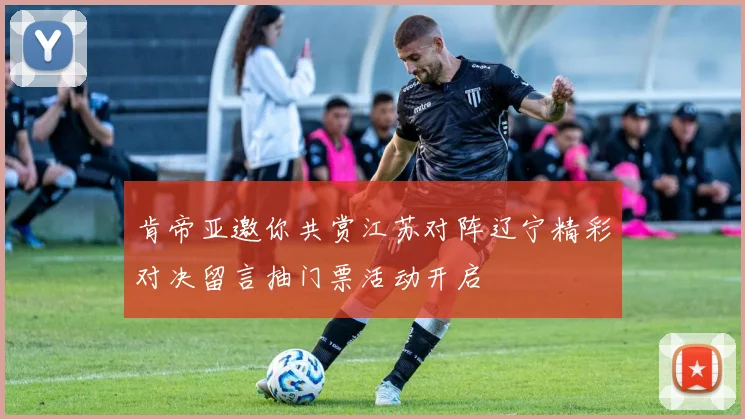 肯帝亚邀你共赏江苏对阵辽宁精彩对决留言抽门票活动开启