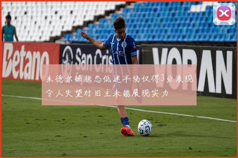 米德尔顿状态低迷半场仅得3分表现令人失望对旧主未能展现实力