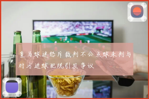 皇马球迷怒斥裁判不公点球未判与对方进球犯规引发争议