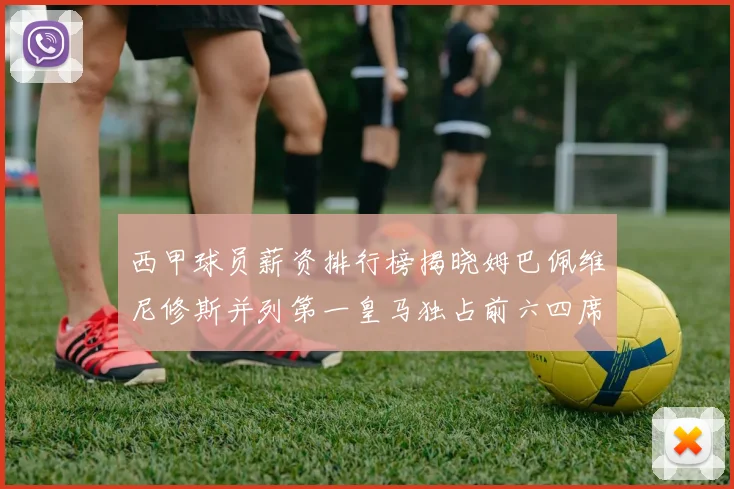 西甲球员薪资排行榜揭晓姆巴佩维尼修斯并列第一皇马独占前六四席