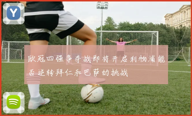 欧冠四强争夺战即将开启利物浦能否逆转拜仁和巴萨的挑战