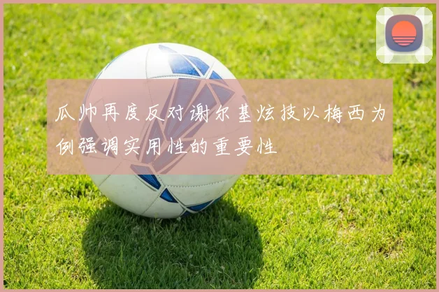 瓜帅再度反对谢尔基炫技以梅西为例强调实用性的重要性