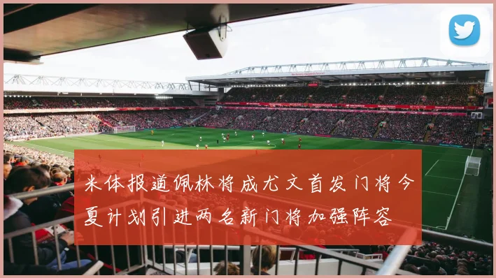 米体报道佩林将成尤文首发门将今夏计划引进两名新门将加强阵容