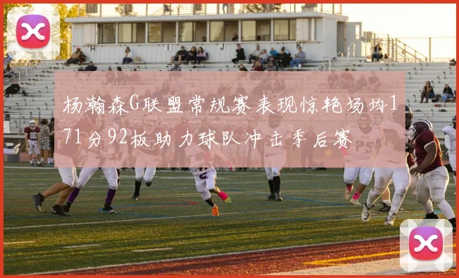 杨瀚森G联盟常规赛表现惊艳场均171分92板助力球队冲击季后赛