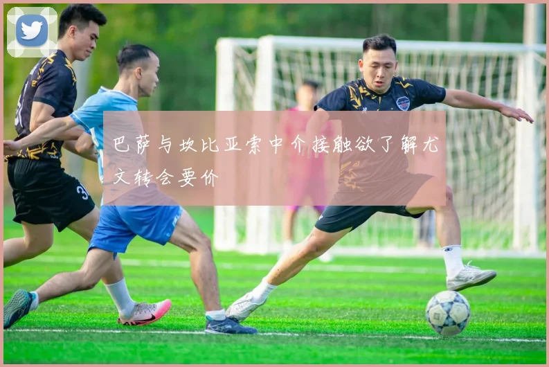 巴萨与坎比亚索中介接触欲了解尤文转会要价