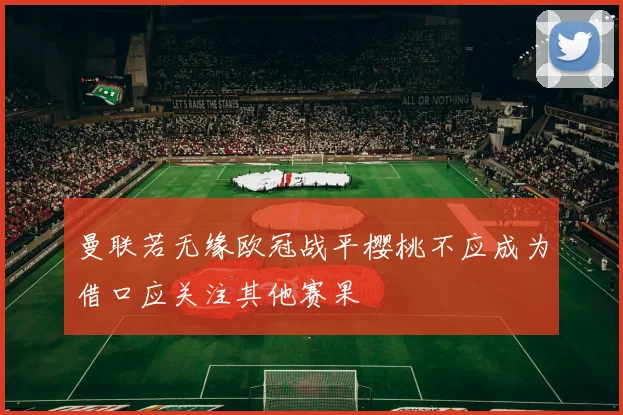 曼联若无缘欧冠战平樱桃不应成为借口应关注其他赛果