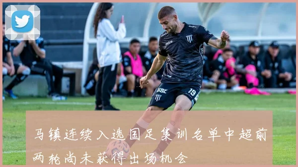 马镇连续入选国足集训名单中超前两轮尚未获得出场机会