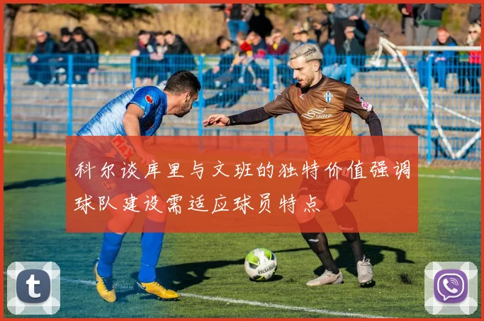 科尔谈库里与文班的独特价值强调球队建设需适应球员特点